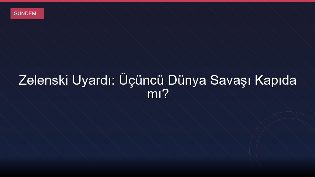 Zelenski Uyardı: Üçüncü Dünya Savaşı Kapıda mı?